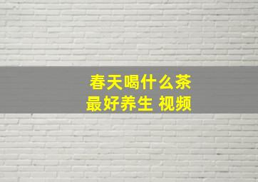 春天喝什么茶最好养生 视频